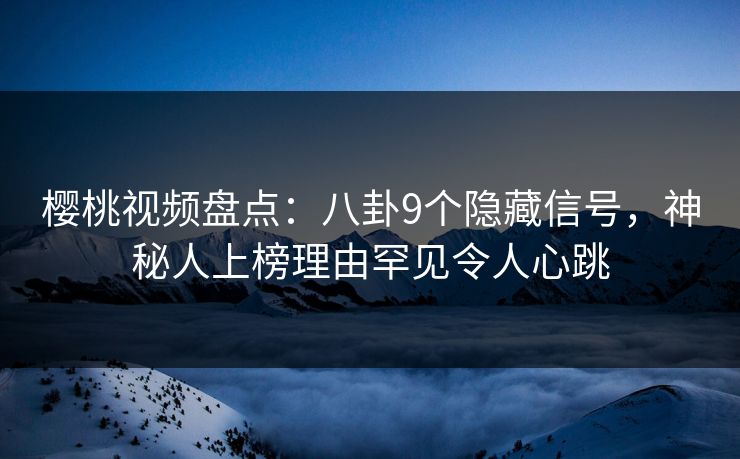 樱桃视频盘点:八卦9个隐藏信号,神秘人上榜理由罕见令人心跳 樱桃视频盘点:八卦9个隐藏信号,神秘人上榜理由罕见令人心跳
