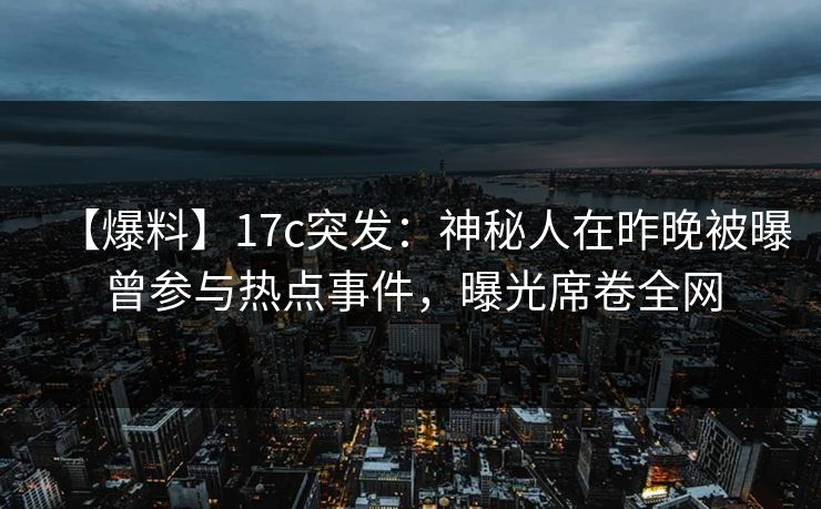 【爆料】17c突发：神秘人在昨晚被曝曾参与热点事件，曝光席卷全网