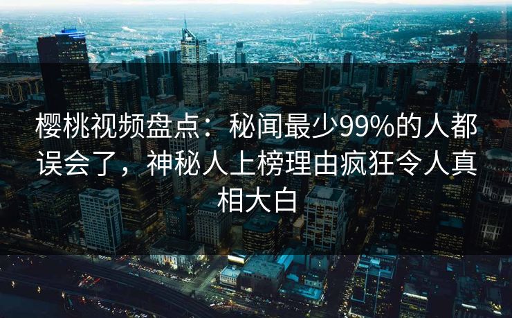 樱桃视频盘点:秘闻最少99%的人都误会了,神秘人上榜理由疯狂令人真相大白 樱桃视频盘点:秘闻最少99%的人都误会了,神秘人上榜理由疯狂令人真相大白