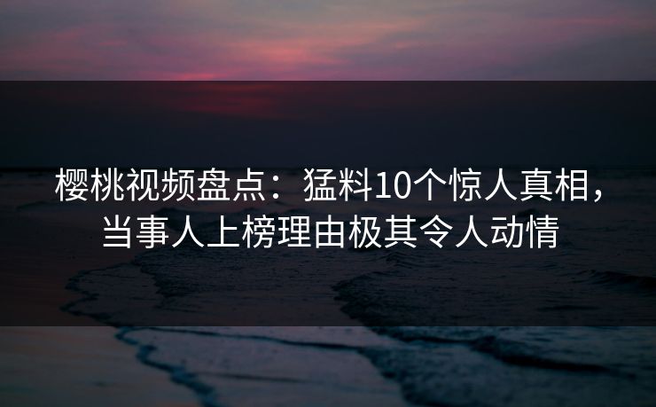 樱桃视频盘点:猛料10个惊人真相,当事人上榜理由极其令人动情 樱桃视频盘点:猛料10个惊人真相,当事人上榜理由极其令人动情