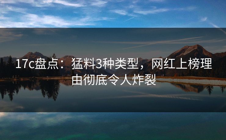 17c盘点：猛料3种类型，网红上榜理由彻底令人炸裂