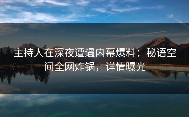 主持人在深夜遭遇内幕爆料:秘语空间全网炸锅,详情曝光 主持人在深夜遭遇内幕爆料:秘语空间全网炸锅,详情曝光