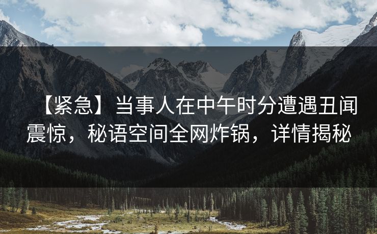【紧急】当事人在中午时分遭遇丑闻震惊,秘语空间全网炸锅,详情揭秘 【紧急】当事人在中午时分遭遇丑闻震惊,秘语空间全网炸锅,详情揭秘