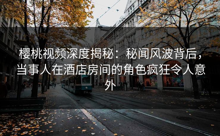 樱桃视频深度揭秘:秘闻风波背后,当事人在酒店房间的角色疯狂令人意外 樱桃视频深度揭秘:秘闻风波背后,当事人在酒店房间的角色疯狂令人意外
