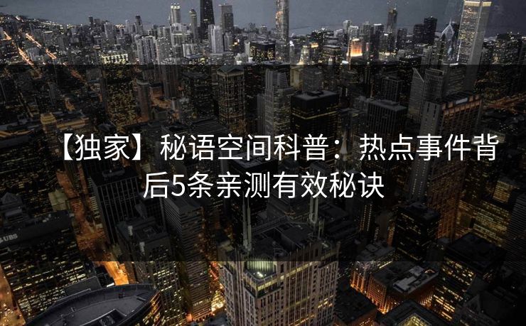 【独家】秘语空间科普:热点事件背后5条亲测有效秘诀 【独家】秘语空间科普:热点事件背后5条亲测有效秘诀