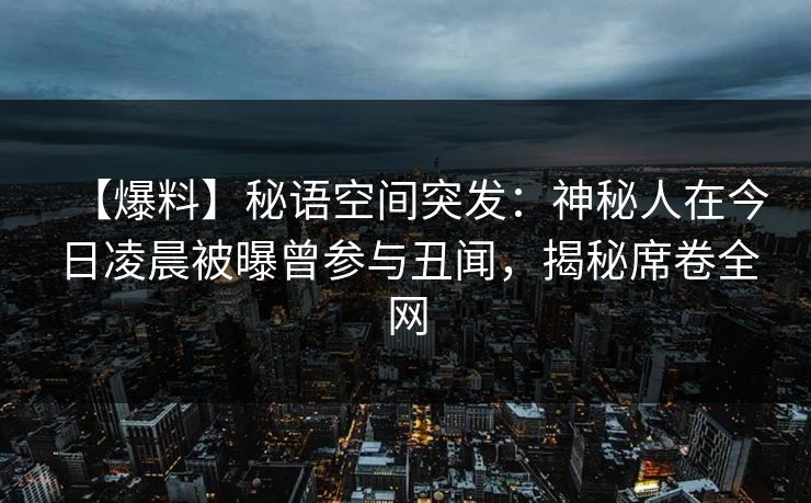 【爆料】秘语空间突发：神秘人在今日凌晨被曝曾参与丑闻，揭秘席卷全网