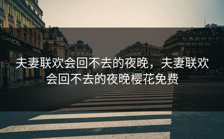 夫妻联欢会回不去的夜晚，夫妻联欢会回不去的夜晚樱花免费