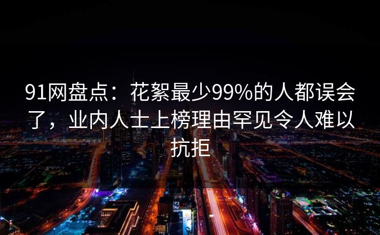 91网盘点:花絮最少99%的人都误会了,业内人士上榜理由罕见令人难以抗拒 91网盘点:花絮最少99%的人都误会了,业内人士上榜理由罕见令人难以抗拒