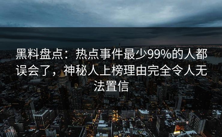 黑料盘点：热点事件最少99%的人都误会了，神秘人上榜理由完全令人无法置信