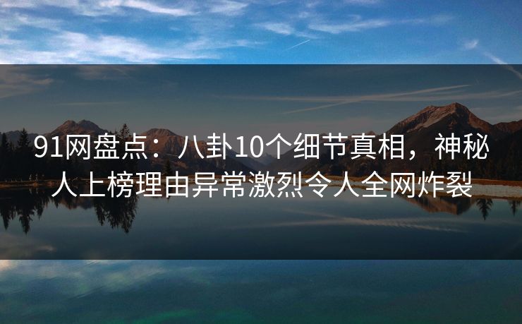 91网盘点:八卦10个细节真相,神秘人上榜理由异常激烈令人全网炸裂 91网盘点:八卦10个细节真相,神秘人上榜理由异常激烈令人全网炸裂