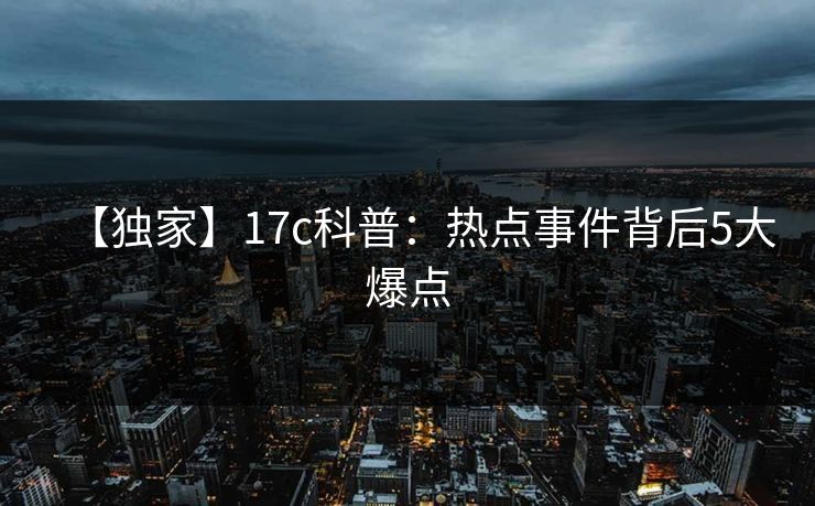 【独家】17c科普：热点事件背后5大爆点