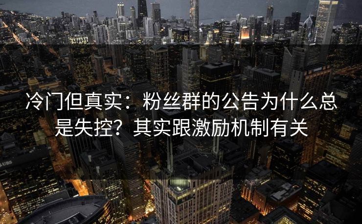 冷门但真实:粉丝群的公告为什么总是失控?其实跟激励机制有关 冷门但真实:粉丝群的公告为什么总是失控?其实跟激励机制有关