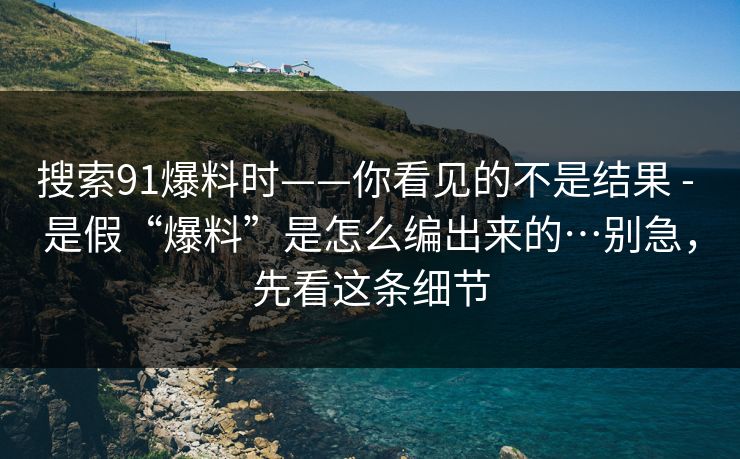 搜索91爆料时——你看见的不是结果 - 是假“爆料”是怎么编出来的…别急，先看这条细节