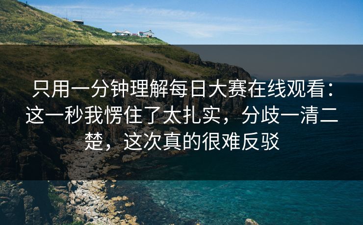 只用一分钟理解每日大赛在线观看:这一秒我愣住了太扎实,分歧一清二楚,这次真的很难反驳 只用一分钟理解每日大赛在线观看:这一秒我愣住了太扎实,分歧一清二楚,这次真的很难反驳