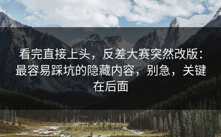 看完直接上头,反差大赛突然改版:最容易踩坑的隐藏内容,别急,关键在后面 看完直接上头,反差大赛突然改版:最容易踩坑的隐藏内容,别急,关键在后面