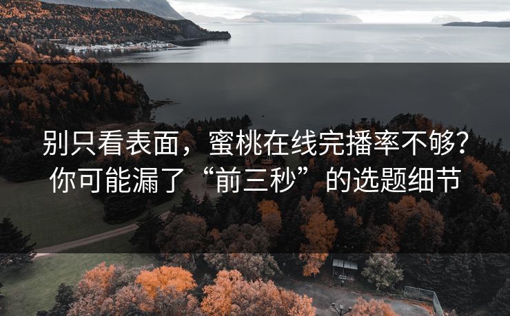 别只看表面，蜜桃在线完播率不够？你可能漏了“前三秒”的选题细节