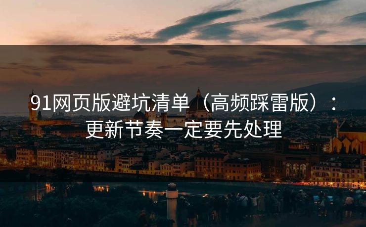 91网页版避坑清单(高频踩雷版):更新节奏一定要先处理 91网页版避坑清单(高频踩雷版):更新节奏一定要先处理