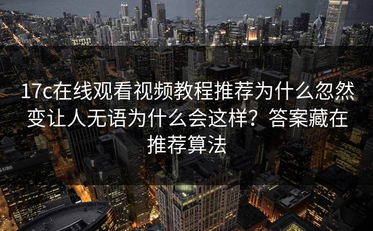 17c在线观看视频教程推荐为什么忽然变让人无语为什么会这样?答案藏在推荐算法 17c在线观看视频教程推荐为什么忽然变让人无语为什么会这样?答案藏在推荐算法