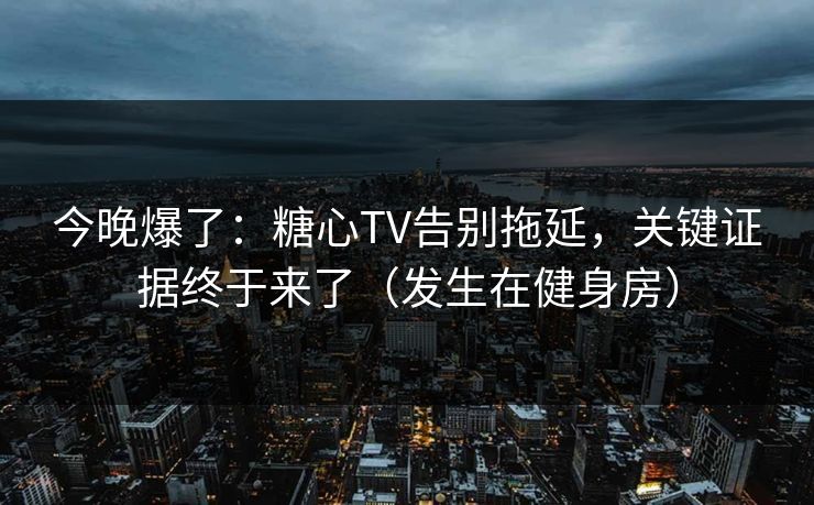 今晚爆了:糖心TV告别拖延,关键证据终于来了(发生在健身房) 今晚爆了:糖心TV告别拖延,关键证据终于来了(发生在健身房)