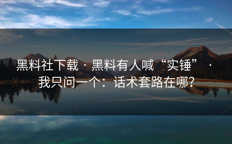 黑料社下载 · 黑料有人喊“实锤” · 我只问一个：话术套路在哪？